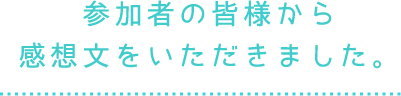 参加者の皆様から感想文をいただきました。